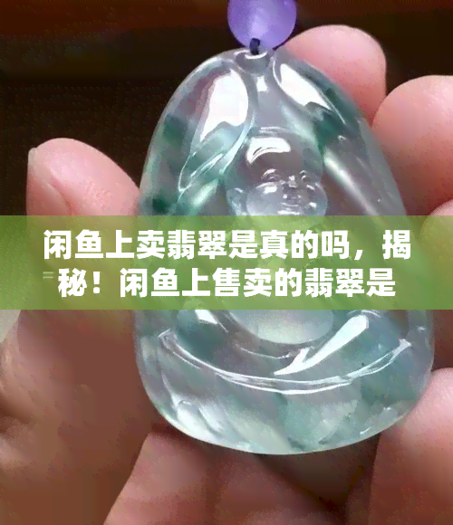 闲上卖翡翠是真的吗，揭秘！闲上售卖的翡翠是否真的？