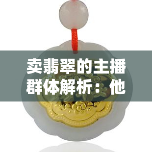 卖翡翠的主播群体解析：他们是谁？为什么选择这个行业？