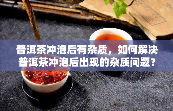 普洱茶冲泡后有杂质，如何解决普洱茶冲泡后出现的杂质问题？