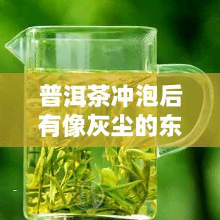 普洱茶冲泡后有像灰尘的东西，普洱茶冲泡后为何会有像灰尘的东西？