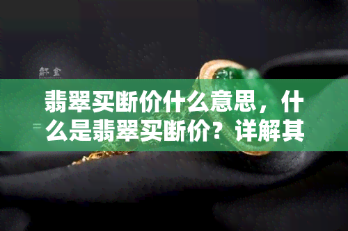 翡翠买断价什么意思，什么是翡翠买断价？详解其含义与作用