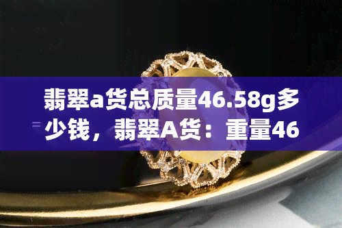 翡翠a货总质量46.58g多少钱，翡翠A货：重量46.58克，价格多少？