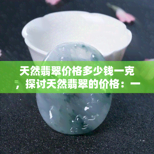 天然翡翠价格多少钱一克，探讨天然翡翠的价格：一克值多少？