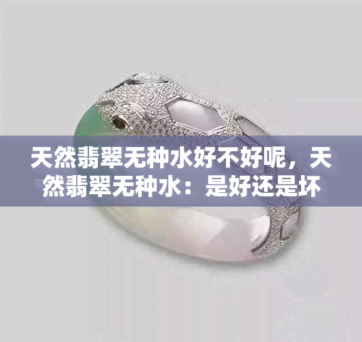 天然翡翠无种水好不好呢，天然翡翠无种水：是好还是坏？