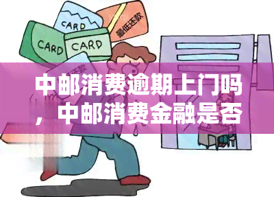 中邮消费逾期上门吗，中邮消费金融是否会进行逾期上门？