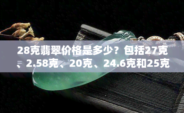 28克翡翠价格是多少？包括27克、2.58克、20克、24.6克和25克的价格信息。