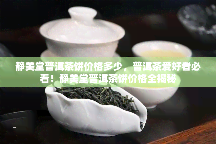 静美堂普洱茶饼价格多少，普洱茶爱好者必看！静美堂普洱茶饼价格全揭秘