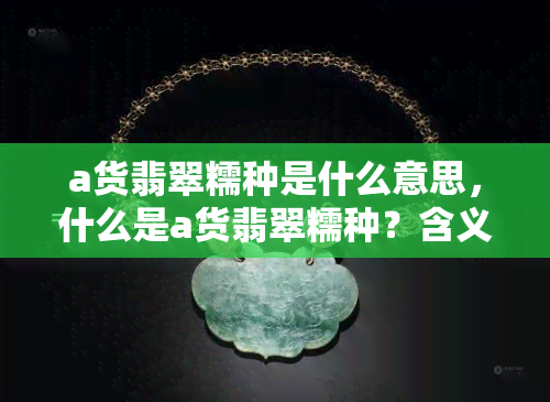 a货翡翠糯种是什么意思，什么是a货翡翠糯种？含义解析