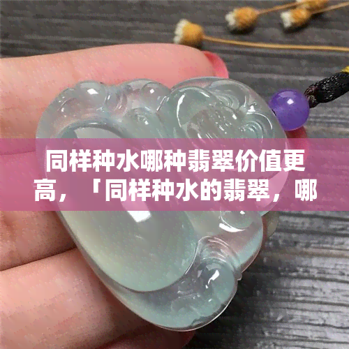 同样种水哪种翡翠价值更高，「同样种水的翡翠，哪种更具价值？」