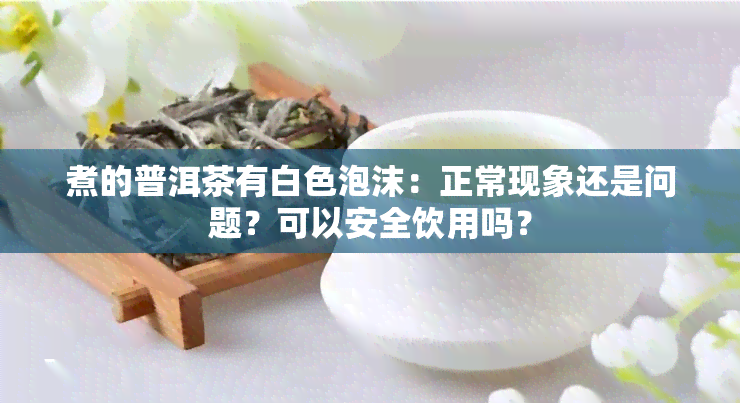 煮的普洱茶有白色泡沫：正常现象还是问题？可以安全饮用吗？