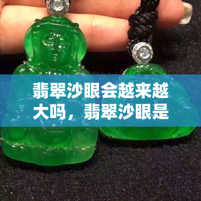 翡翠沙眼会越来越大吗，翡翠沙眼是否会持续扩大？答案在这里！