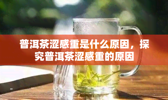 普洱茶涩感重是什么原因，探究普洱茶涩感重的原因