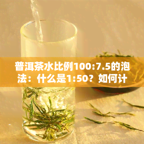 普洱茶水比例100:7.5的泡法：什么是1:50？如何计算？适合的比例是多少？避免泡出浓茶的方法是什么？