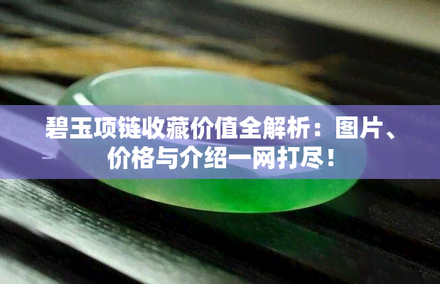 碧玉项链收藏价值全解析：图片、价格与介绍一网打尽！