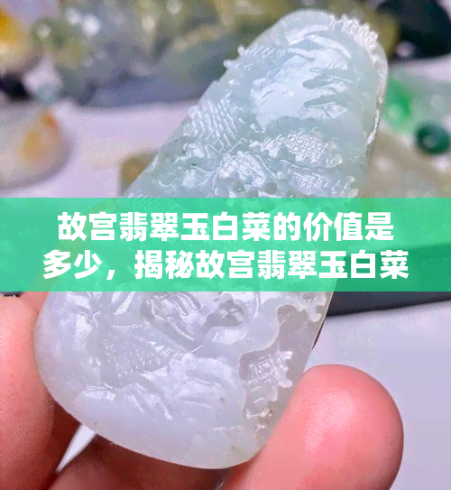 故宫翡翠玉白菜的价值是多少，揭秘故宫翡翠玉白菜的惊人价值！