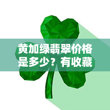 黄加绿翡翠价格是多少？有收藏价值吗？出自哪个场口？属于什么档次？如何评判价值？原石值得收藏吗？