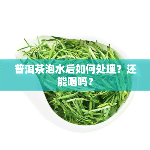 普洱茶泡水后如何处理？还能喝吗？