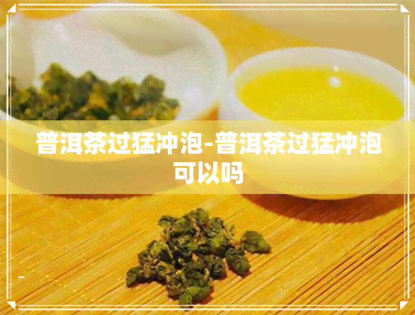 普洱茶过猛冲泡-普洱茶过猛冲泡可以吗