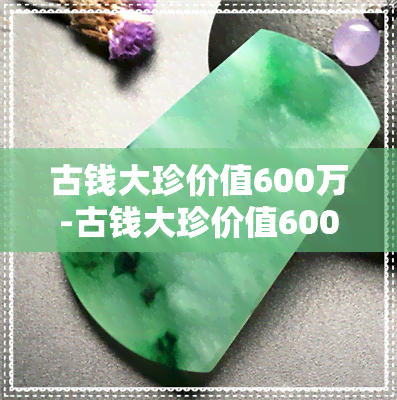 古钱大珍价值600万-古钱大珍价值600万是真的吗