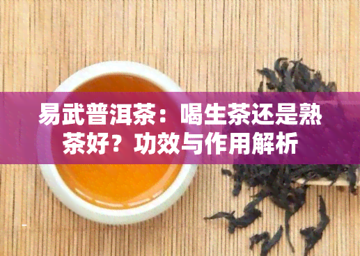 易武普洱茶：喝生茶还是熟茶好？功效与作用解析