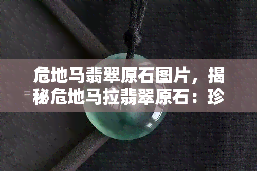 危地马翡翠原石图片，揭秘危地马拉翡翠原石：珍贵美丽的自然瑰宝！