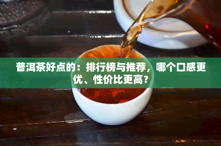 普洱茶好点的：排行榜与推荐，哪个口感更优、性价比更高？