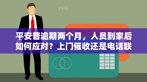 平安普逾期两个月，人员到家后如何应对？上门还是电话联系？