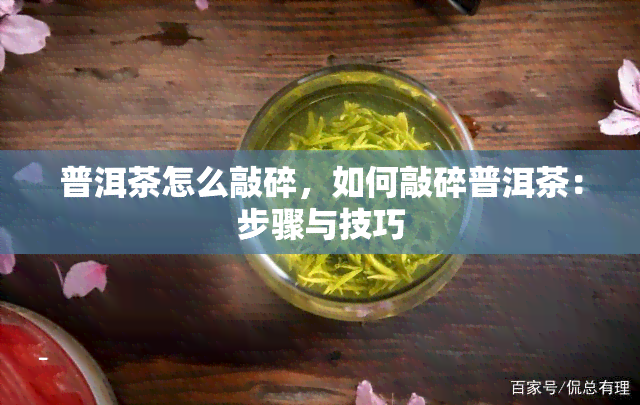 普洱茶怎么敲碎，如何敲碎普洱茶：步骤与技巧