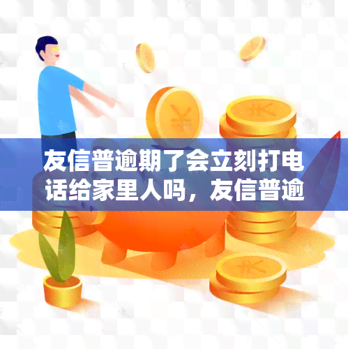 友信普逾期了会立刻打电话给家里人吗，友信普逾期：是否会立即通知家人？