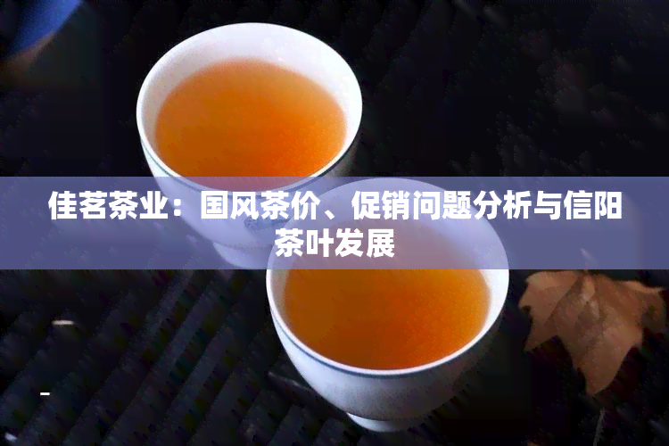 佳茗茶业：国风茶价、促销问题分析与信阳茶叶发展