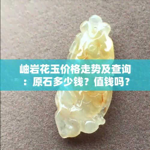 岫岩花玉价格走势及查询：原石多少钱？值钱吗？