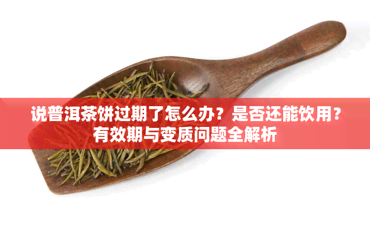 说普洱茶饼过期了怎么办？是否还能饮用？有效期与变质问题全解析