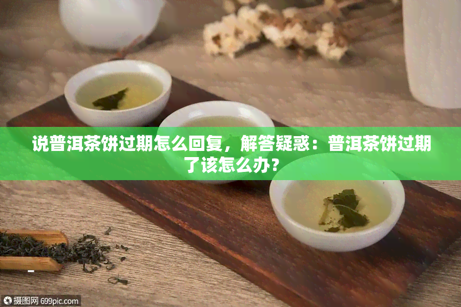 说普洱茶饼过期怎么回复，解答疑惑：普洱茶饼过期了该怎么办？