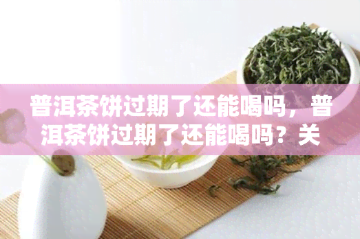 普洱茶饼过期了还能喝吗，普洱茶饼过期了还能喝吗？关键因素大揭秘！