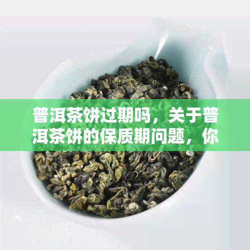 普洱茶饼过期吗，关于普洱茶饼的保质期问题，你需要注意这些！