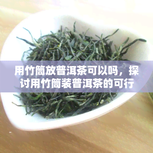 用竹筒放普洱茶可以吗，探讨用竹筒装普洱茶的可行性与优缺点