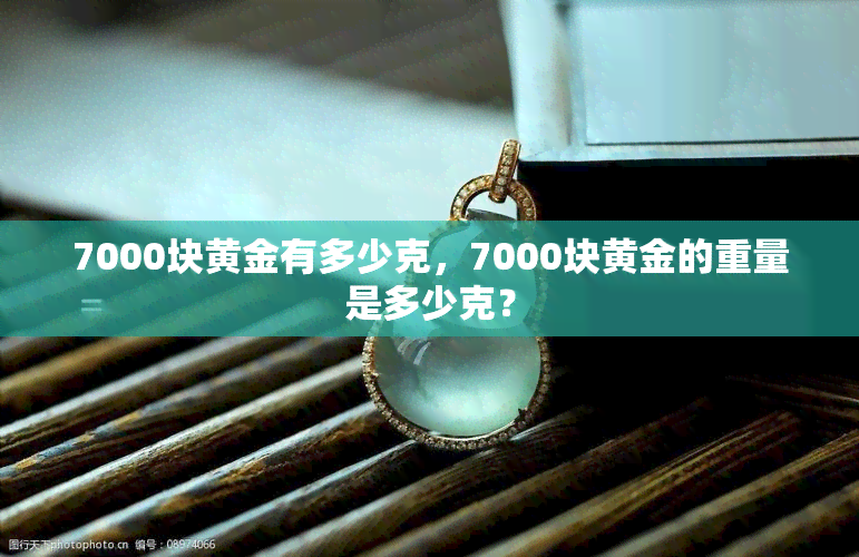 7000块黄金有多少克，7000块黄金的重量是多少克？