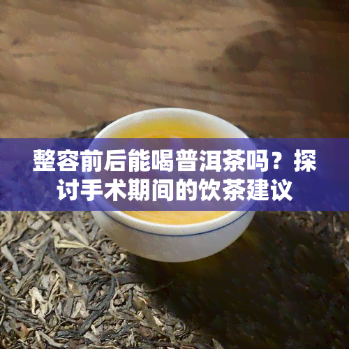 整容前后能喝普洱茶吗？探讨手术期间的饮茶建议