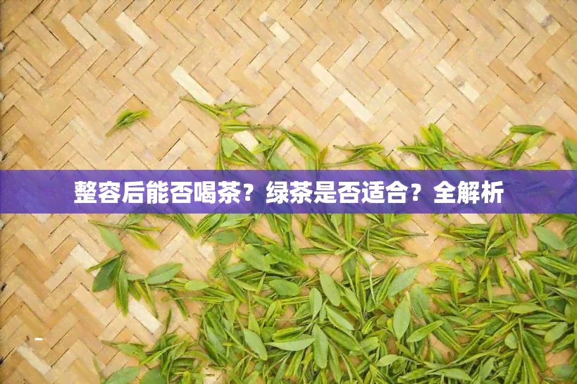 整容后能否喝茶？绿茶是否适合？全解析