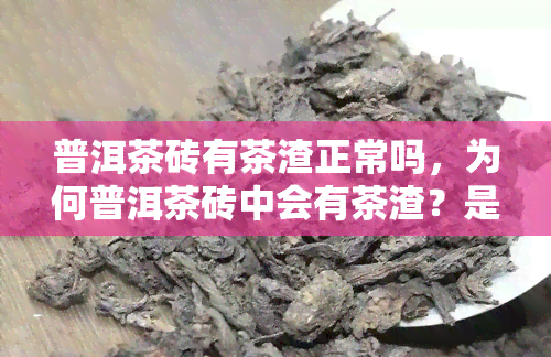 普洱茶砖有茶渣正常吗，为何普洱茶砖中会有茶渣？是否正常？