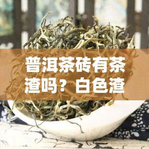 普洱茶砖有茶渣吗？白色渣是何物？是否会发霉或混入头发？能否饮用？