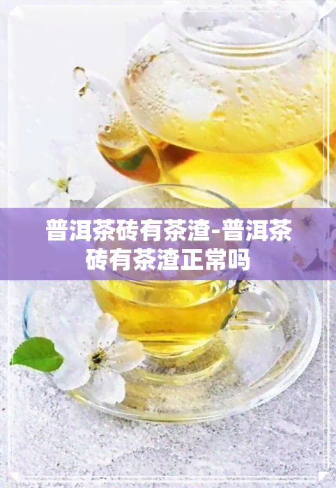 普洱茶砖有茶渣-普洱茶砖有茶渣正常吗