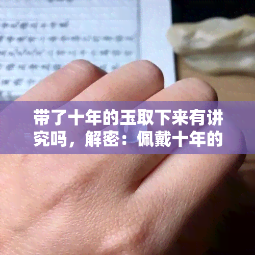 带了十年的玉取下来有讲究吗，解密：佩戴十年的玉如何正确取下？