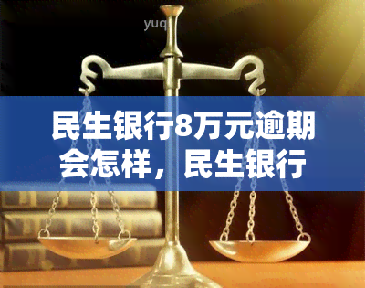 民生银行8万元逾期会怎样，民生银行逾期8万元可能带来的后果