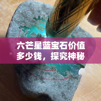 六芒星蓝宝石价值多少钱，探究神秘的六芒星蓝宝石：其市场价值究竟几何？