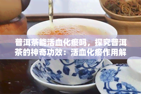 普洱茶能活血化瘀吗，探究普洱茶的神奇功效：活血化瘀作用解析