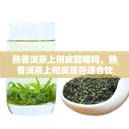 熟普洱茶上柑皮能喝吗，熟普洱茶上柑皮是否适合饮用？探讨其可行性与口感