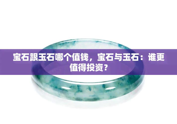 宝石跟玉石哪个值钱，宝石与玉石：谁更值得投资？