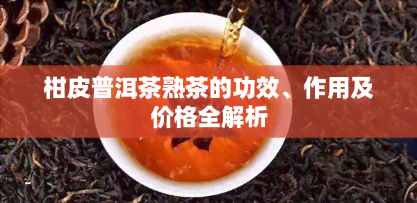 柑皮普洱茶熟茶的功效、作用及价格全解析