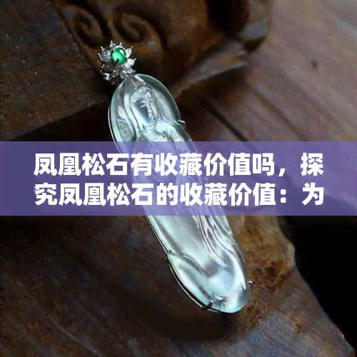 凤凰松石有收藏价值吗，探究凤凰松石的收藏价值：为何备受瞩目？